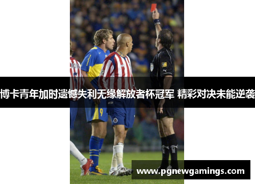 博卡青年加时遗憾失利无缘解放者杯冠军 精彩对决未能逆袭