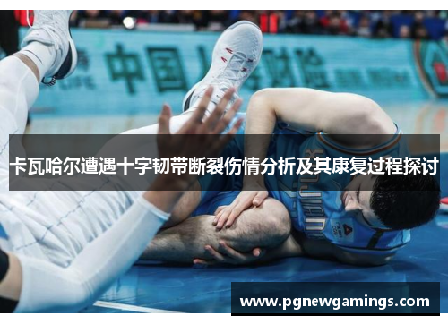 卡瓦哈尔遭遇十字韧带断裂伤情分析及其康复过程探讨