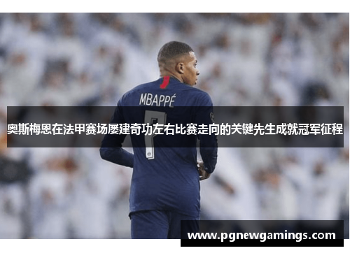 奥斯梅恩在法甲赛场屡建奇功左右比赛走向的关键先生成就冠军征程 奥斯梅恩在法甲赛场屡建奇功左右比赛走向的关键先生成就冠军征程