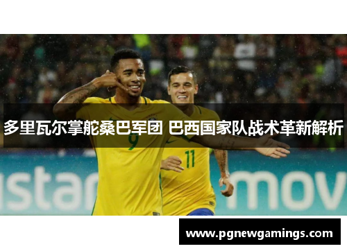 多里瓦尔掌舵桑巴军团 巴西国家队战术革新解析 多里瓦尔掌舵桑巴军团 巴西国家队战术革新解析