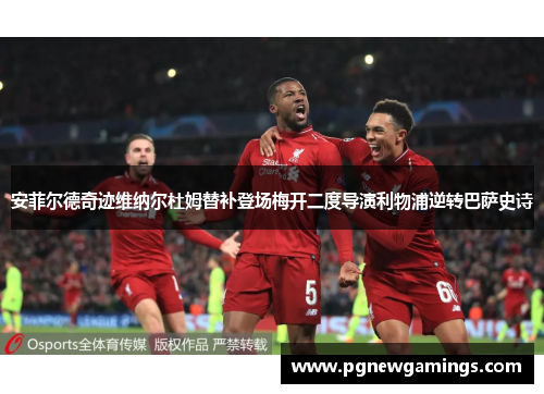 安菲尔德奇迹维纳尔杜姆替补登场梅开二度导演利物浦逆转巴萨史诗 安菲尔德奇迹维纳尔杜姆替补登场梅开二度导演利物浦逆转巴萨史诗
