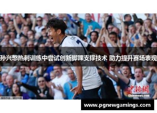 孙兴慜热刺训练中尝试创新脚踝支撑技术 助力提升赛场表现 孙兴慜热刺训练中尝试创新脚踝支撑技术 助力提升赛场表现