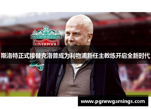 斯洛特正式接替克洛普成为利物浦新任主教练开启全新时代 斯洛特正式接替克洛普成为利物浦新任主教练开启全新时代