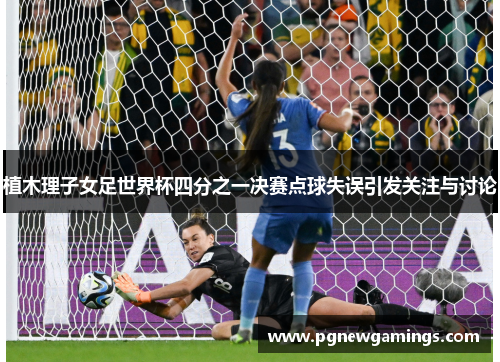 植木理子女足世界杯四分之一决赛点球失误引发关注与讨论