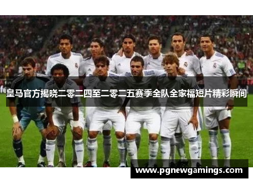 皇马官方揭晓二零二四至二零二五赛季全队全家福短片精彩瞬间