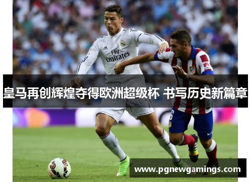 皇马再创辉煌夺得欧洲超级杯 书写历史新篇章