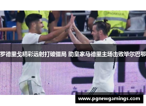 罗德里戈精彩远射打破僵局 助皇家马德里主场击败毕尔巴鄂 罗德里戈精彩远射打破僵局 助皇家马德里主场击败毕尔巴鄂