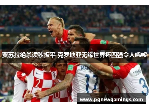 贾苏拉绝杀读秒扳平 克罗地亚无缘世界杯四强令人唏嘘 贾苏拉绝杀读秒扳平 克罗地亚无缘世界杯四强令人唏嘘