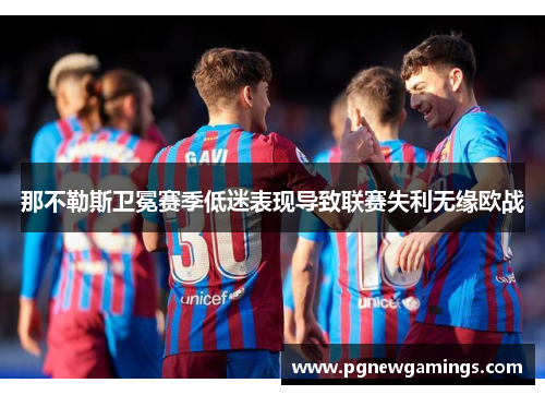 那不勒斯卫冕赛季低迷表现导致联赛失利无缘欧战 那不勒斯卫冕赛季低迷表现导致联赛失利无缘欧战