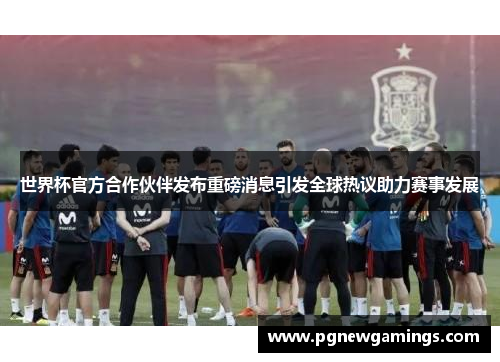 世界杯官方合作伙伴发布重磅消息引发全球热议助力赛事发展 世界杯官方合作伙伴发布重磅消息引发全球热议助力赛事发展
