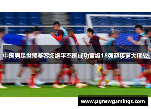 中国男足世预赛客场绝平泰国成功晋级18强迎接更大挑战 中国男足世预赛客场绝平泰国成功晋级18强迎接更大挑战