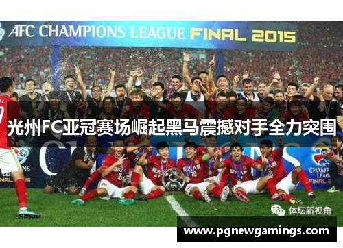 光州FC亚冠赛场崛起黑马震撼对手全力突围 光州FC亚冠赛场崛起黑马震撼对手全力突围