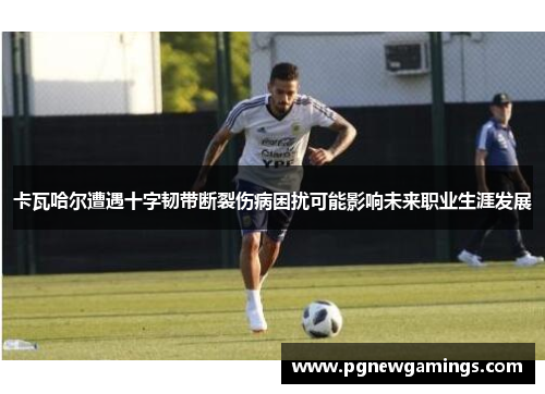 卡瓦哈尔遭遇十字韧带断裂伤病困扰可能影响未来职业生涯发展 卡瓦哈尔遭遇十字韧带断裂伤病困扰可能影响未来职业生涯发展