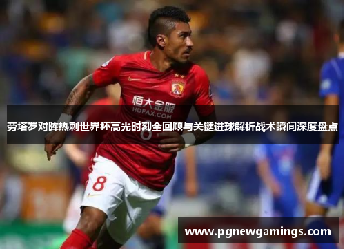 劳塔罗对阵热刺世界杯高光时刻全回顾与关键进球解析战术瞬间深度盘点 劳塔罗对阵热刺世界杯高光时刻全回顾与关键进球解析战术瞬间深度盘点