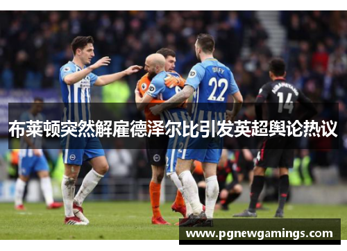 布莱顿突然解雇德泽尔比引发英超舆论热议