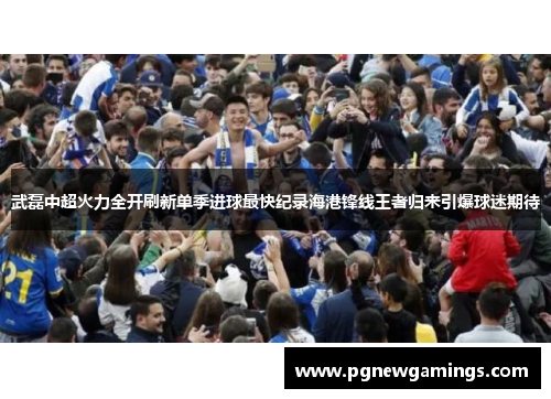 武磊中超火力全开刷新单季进球最快纪录海港锋线王者归来引爆球迷期待