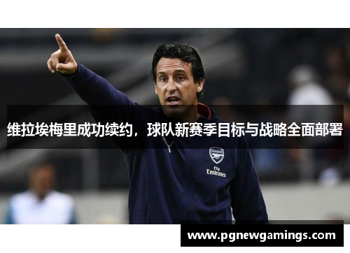 维拉埃梅里成功续约，球队新赛季目标与战略全面部署