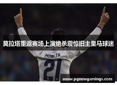 莫拉塔重返赛场上演绝杀震惊旧主皇马球迷