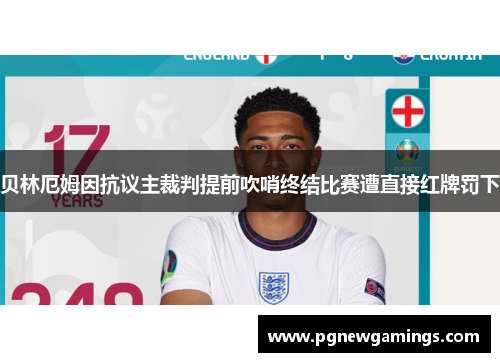 贝林厄姆因抗议主裁判提前吹哨终结比赛遭直接红牌罚下
