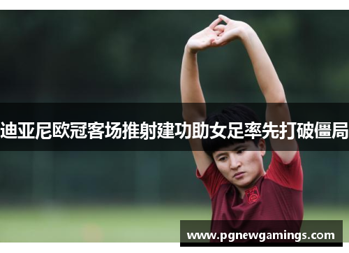 迪亚尼欧冠客场推射建功助女足率先打破僵局