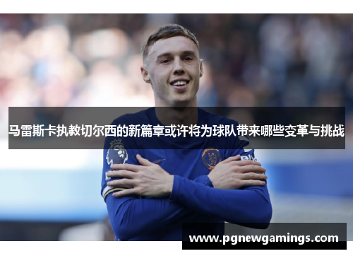 马雷斯卡执教切尔西的新篇章或许将为球队带来哪些变革与挑战