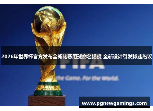2026年世界杯官方发布全新比赛用球命名揭晓 全新设计引发球迷热议