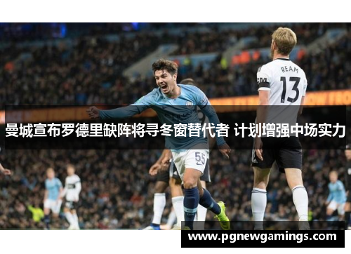 曼城宣布罗德里缺阵将寻冬窗替代者 计划增强中场实力 曼城宣布罗德里缺阵将寻冬窗替代者 计划增强中场实力