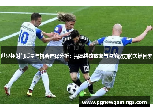 世界杯射门质量与机会选择分析:提高进攻效率与决策能力的关键因素 世界杯射门质量与机会选择分析:提高进攻效率与决策能力的关键因素