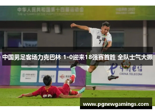 中国男足客场力克巴林 1-0迎来18强赛首胜 全队士气大振