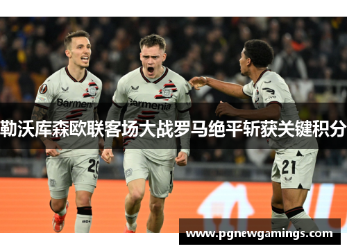 勒沃库森欧联客场大战罗马绝平斩获关键积分