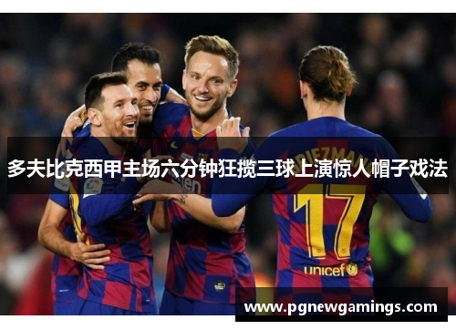 多夫比克西甲主场六分钟狂揽三球上演惊人帽子戏法