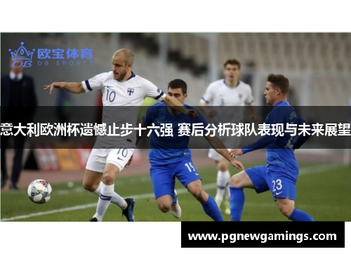 意大利欧洲杯遗憾止步十六强 赛后分析球队表现与未来展望