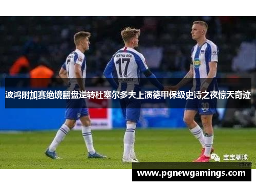 波鸿附加赛绝境翻盘逆转杜塞尔多夫上演德甲保级史诗之夜惊天奇迹 波鸿附加赛绝境翻盘逆转杜塞尔多夫上演德甲保级史诗之夜惊天奇迹