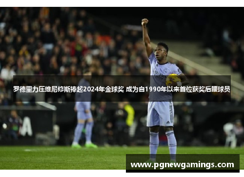 罗德里力压维尼修斯捧起2024年金球奖 成为自1990年以来首位获奖后腰球员 罗德里力压维尼修斯捧起2024年金球奖 成为自1990年以来首位获奖后腰球员