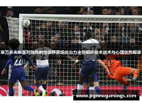 莱万多夫斯基对阵热刺世俱杯赛场统治力全景解析技术战术与心理优势解读 莱万多夫斯基对阵热刺世俱杯赛场统治力全景解析技术战术与心理优势解读