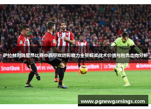 萨拉赫对阵里昂比赛中西甲攻防影响力全景解读战术价值与胜负走向分析 萨拉赫对阵里昂比赛中西甲攻防影响力全景解读战术价值与胜负走向分析