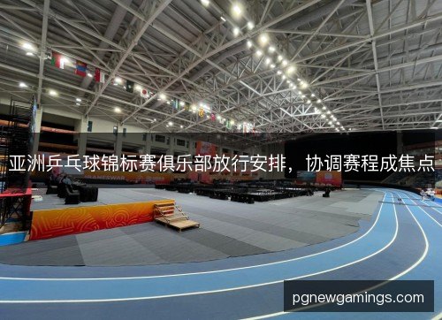 亚洲乒乓球锦标赛俱乐部放行安排,协调赛程成焦点 亚洲乒乓球锦标赛俱乐部放行安排,协调赛程成焦点